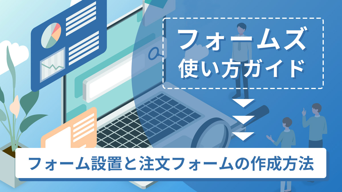 フォームズの使い方ガイド【フォーム設置と注文フォームの作成方法を紹介】