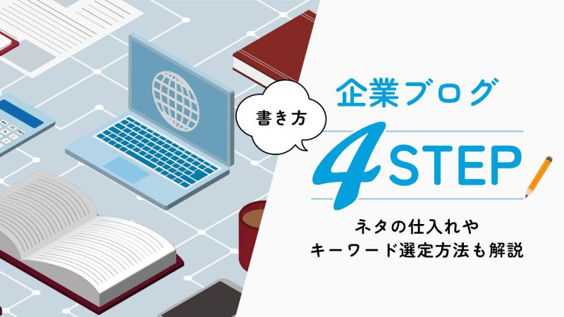 企業ブログの書き方を4STEPで紹介【ネタの仕入れやキーワード選定方法も解説】